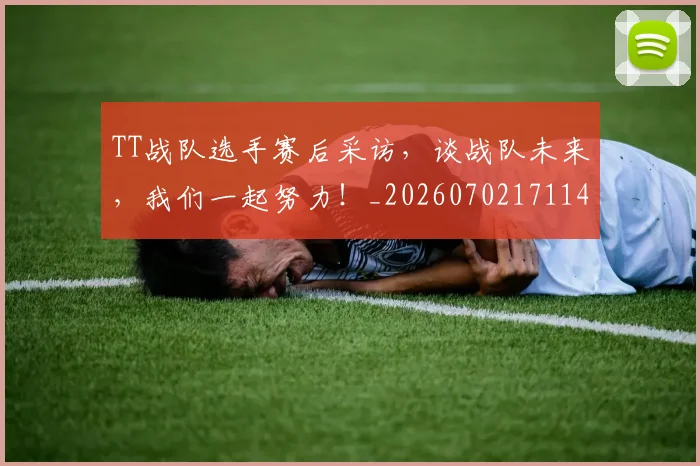 TT战队选手赛后采访,谈战队未来,我们一起努力!_20260702171141