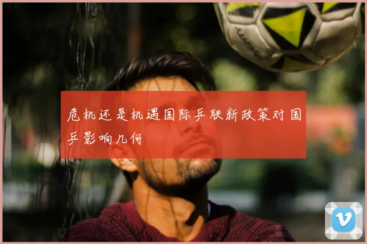 危机还是机遇国际乒联新政策对国乒影响几何