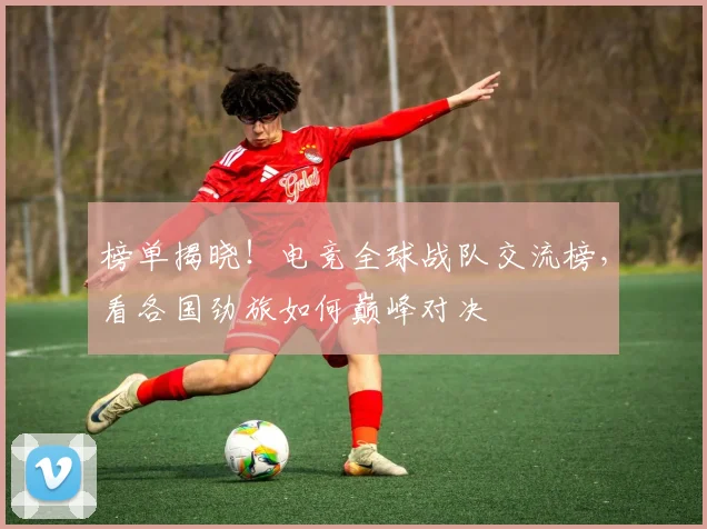 榜单揭晓！电竞全球战队交流榜，看各国劲旅如何巅峰对决