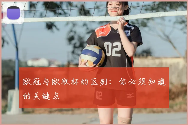 欧冠与欧联杯的区别：你必须知道的关键点