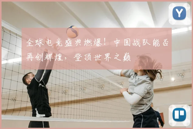 全球电竞盛典燃爆！中国战队能否再创辉煌，登顶世界之巅