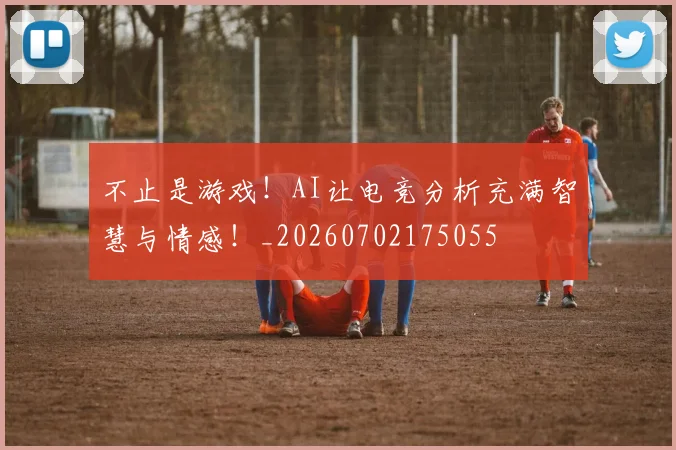不止是游戏!AI让电竞分析充满智慧与情感!_20260702175055
