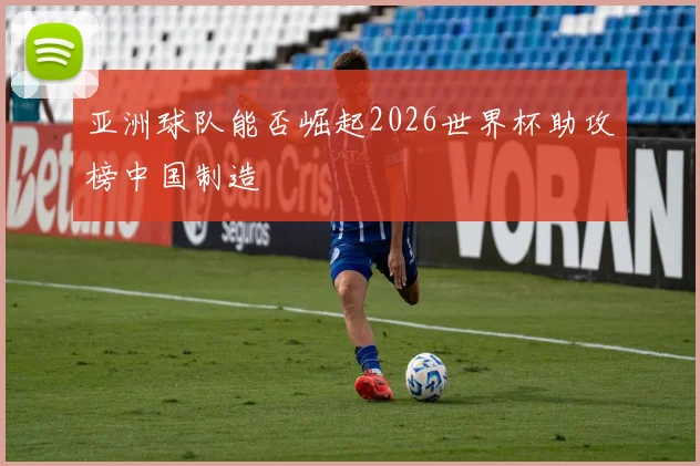 亚洲球队能否崛起2026世界杯助攻榜中国制造