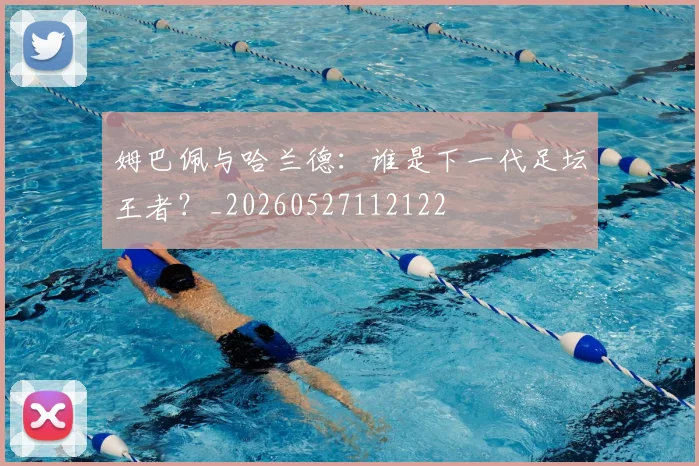 姆巴佩与哈兰德:谁是下一代足坛王者?_20260527112122