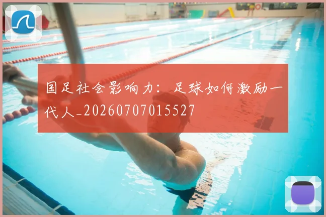 国足社会影响力:足球如何激励一代人_20260707015527