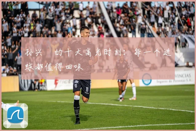 孙兴慜的十大高光时刻：每一个进球都值得回味