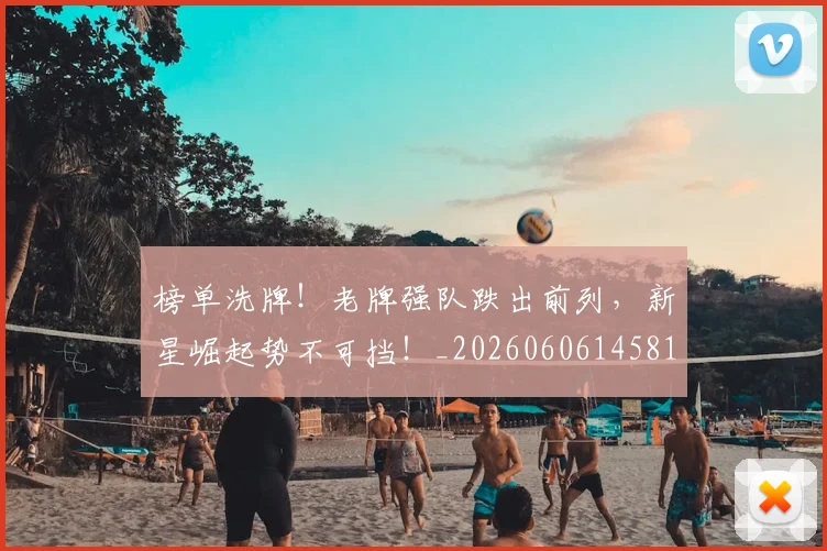 榜单洗牌！老牌强队跌出前列，新星崛起势不可挡！_20260606145813