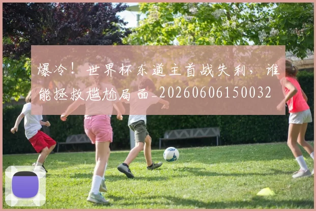 爆冷!世界杯东道主首战失利,谁能拯救尴尬局面_20260606150032