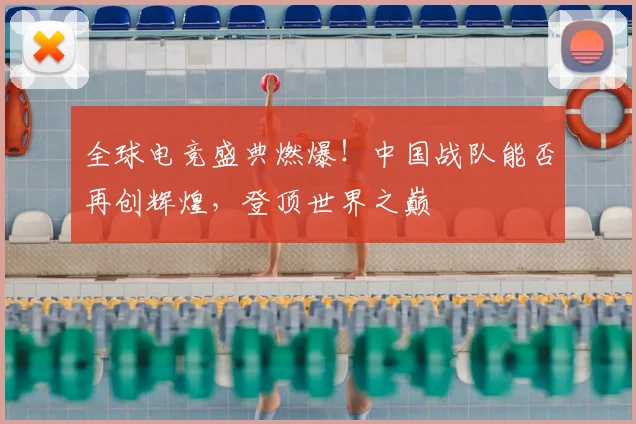 全球电竞盛典燃爆!中国战队能否再创辉煌,登顶世界之巅