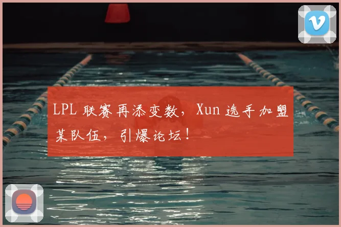 LPL 联赛再添变数，Xun 选手加盟某队伍，引爆论坛！