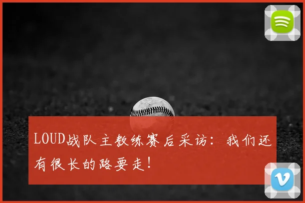 LOUD战队主教练赛后采访:我们还有很长的路要走!
