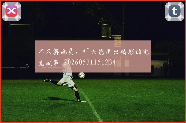 不只解说员，AI也能讲出精彩的电竞故事_20260531151234