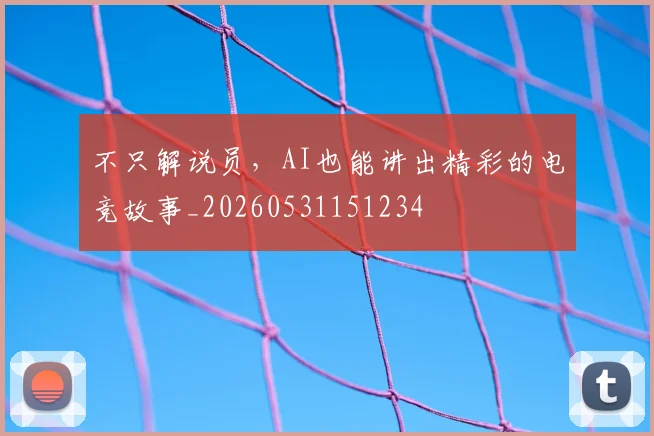 不只解说员，AI也能讲出精彩的电竞故事_20260531151234