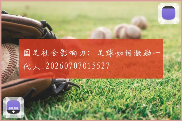 国足社会影响力：足球如何激励一代人_20260707015527
