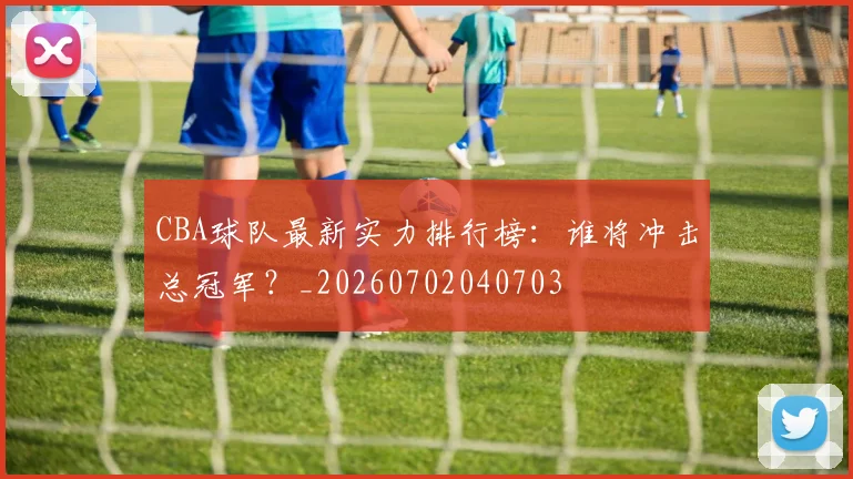 CBA球队最新实力排行榜：谁将冲击总冠军？_20260702040703