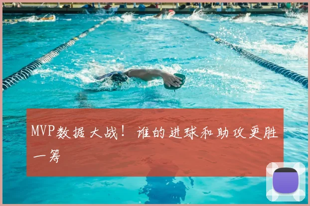 MVP数据大战！谁的进球和助攻更胜一筹