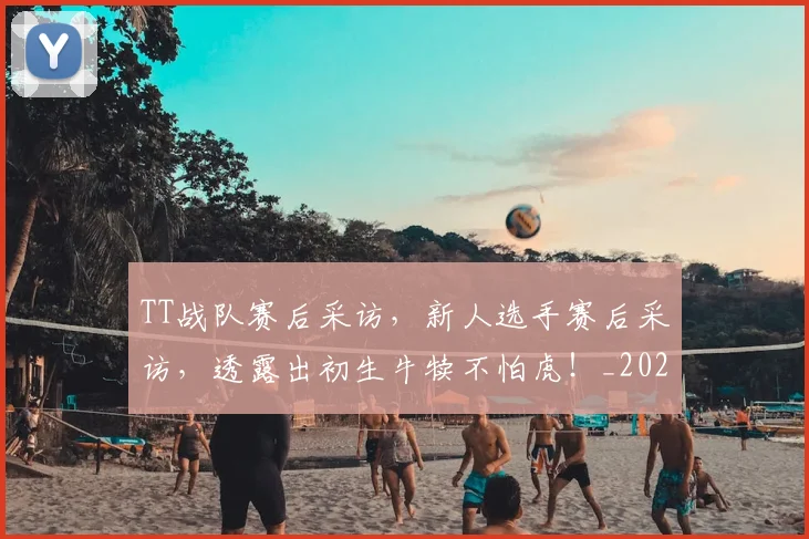 TT战队赛后采访,新人选手赛后采访,透露出初生牛犊不怕虎!_20260702171138
