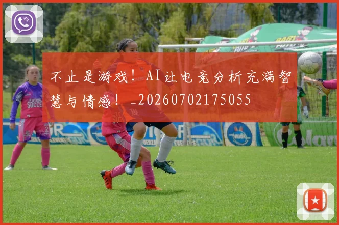 不止是游戏！AI让电竞分析充满智慧与情感！_20260702175055