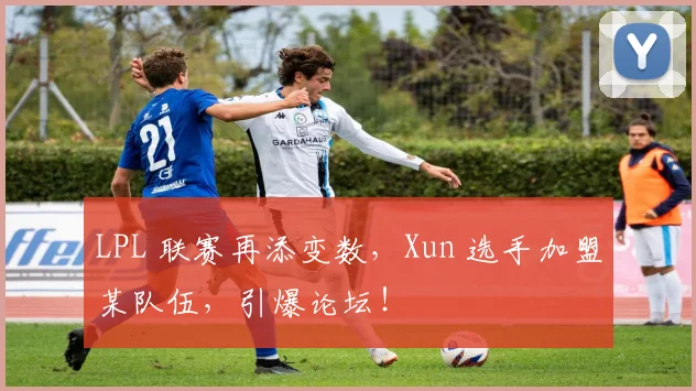 LPL 联赛再添变数，Xun 选手加盟某队伍，引爆论坛！