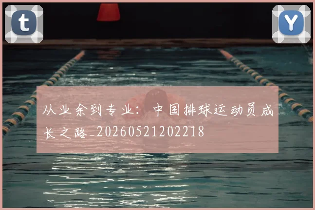 从业余到专业：中国排球运动员成长之路_20260521202218