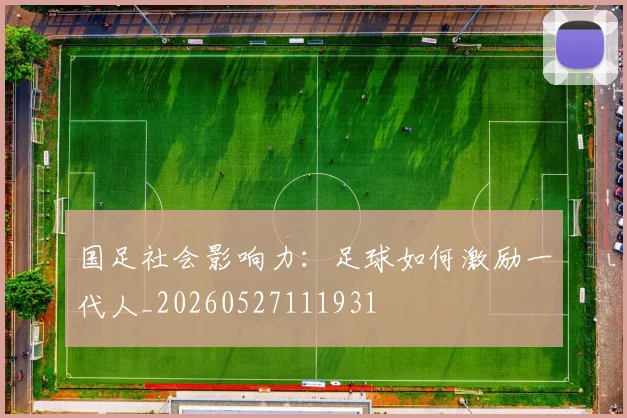 国足社会影响力：足球如何激励一代人_20260527111931