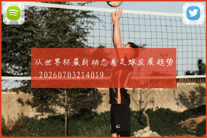 从世界杯最新动态看足球发展趋势_20260703214019