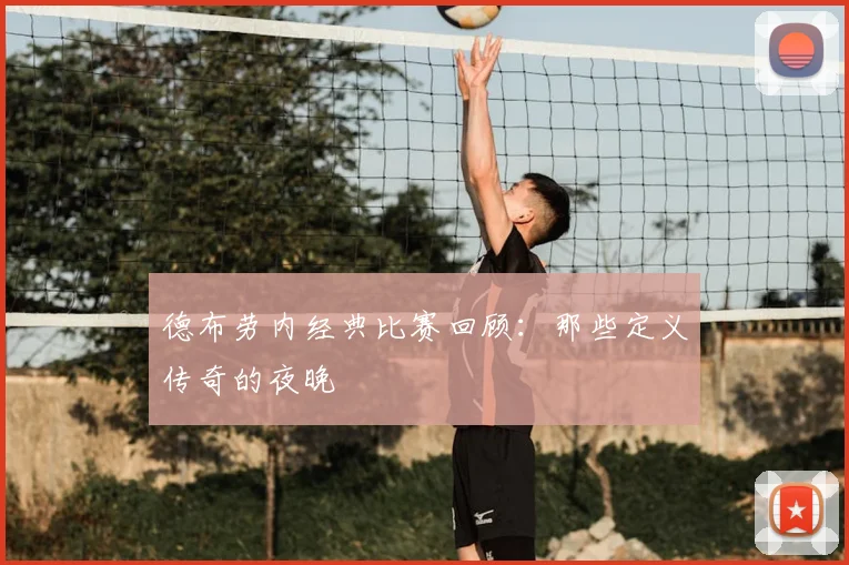 德布劳内经典比赛回顾:那些定义传奇的夜晚