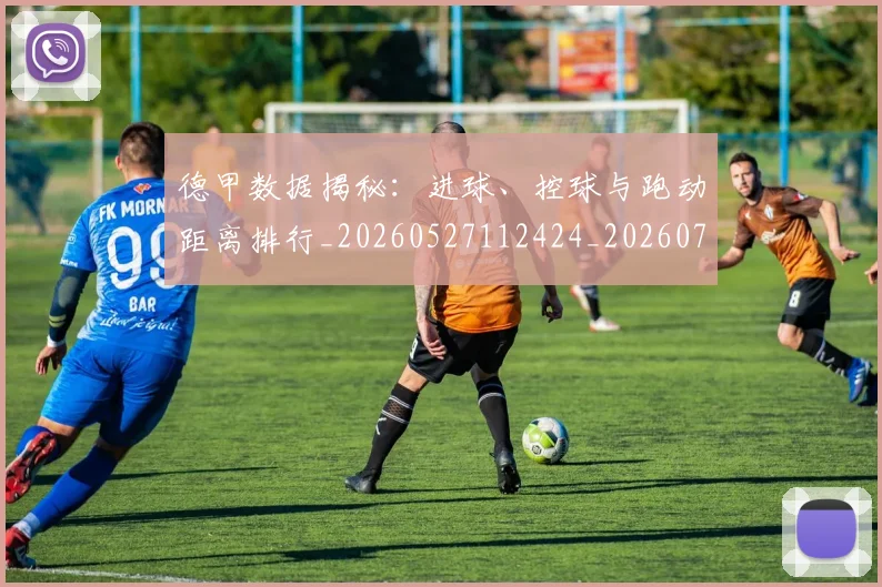 德甲数据揭秘:进球、控球与跑动距离排行_20260527112424_20260707153808