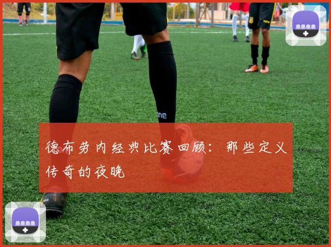 德布劳内经典比赛回顾：那些定义传奇的夜晚