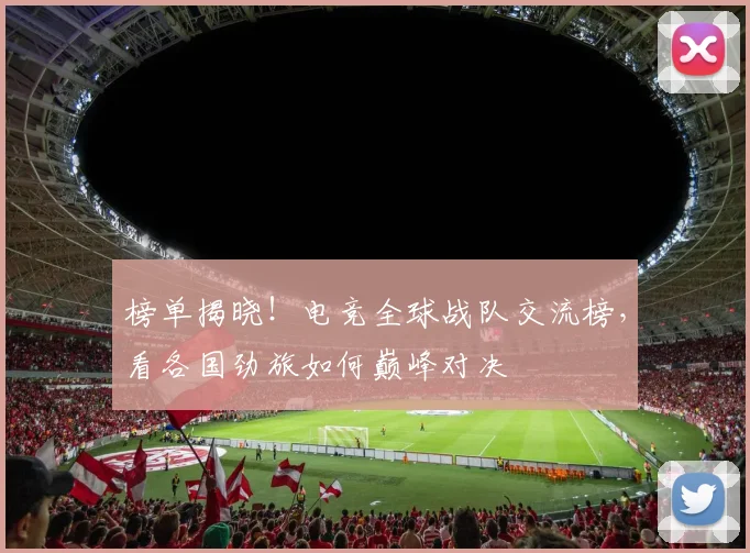 榜单揭晓！电竞全球战队交流榜，看各国劲旅如何巅峰对决