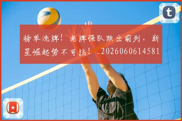 榜单洗牌！老牌强队跌出前列，新星崛起势不可挡！_20260606145813