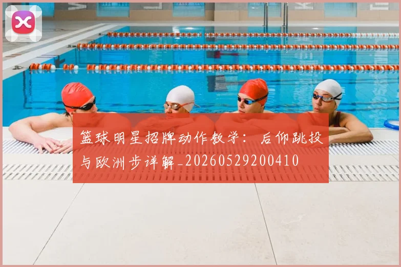 篮球明星招牌动作教学：后仰跳投与欧洲步详解_20260529200410