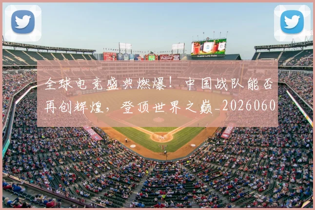 全球电竞盛典燃爆!中国战队能否再创辉煌,登顶世界之巅_20260602212300_20260704171245