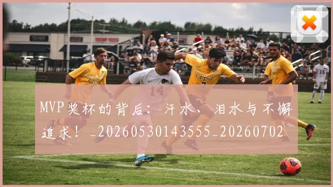 MVP奖杯的背后：汗水、泪水与不懈追求！_20260530143555_20260702044551
