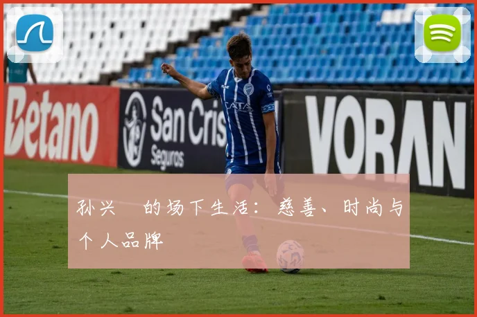 孙兴慜的场下生活：慈善、时尚与个人品牌