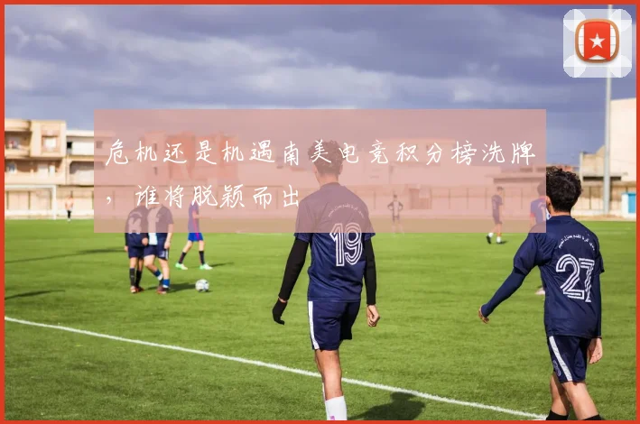 危机还是机遇南美电竞积分榜洗牌，谁将脱颖而出