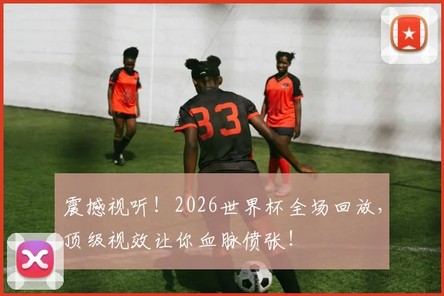 震撼视听!2026世界杯全场回放,顶级视效让你血脉偾张!