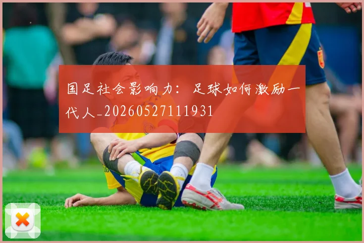 国足社会影响力:足球如何激励一代人_20260527111931