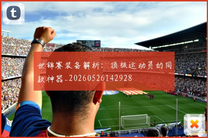 世锦赛装备解析：顶级运动员的同款神器_20260526142928