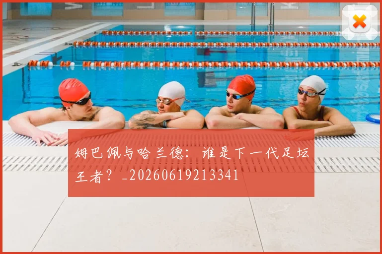 姆巴佩与哈兰德：谁是下一代足坛王者？_20260619213341