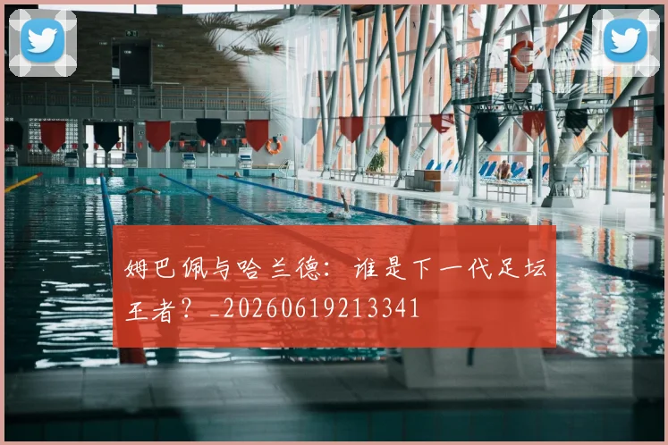 姆巴佩与哈兰德:谁是下一代足坛王者?_20260619213341