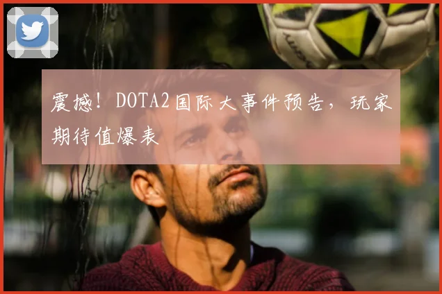 震撼！DOTA2国际大事件预告，玩家期待值爆表