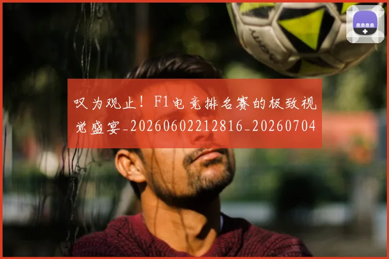 叹为观止！F1电竞排名赛的极致视觉盛宴_20260602212816_20260704175145