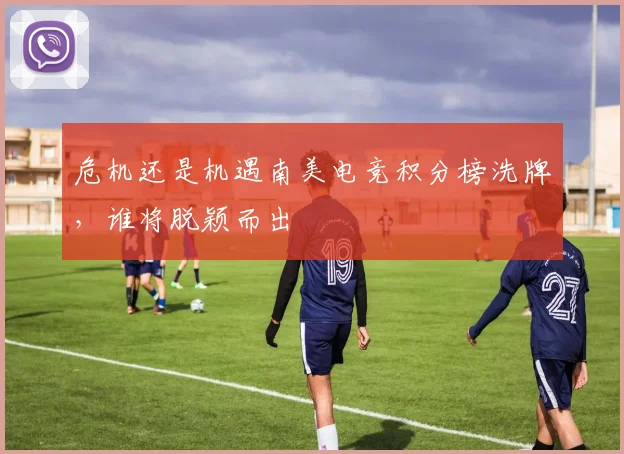 危机还是机遇南美电竞积分榜洗牌，谁将脱颖而出