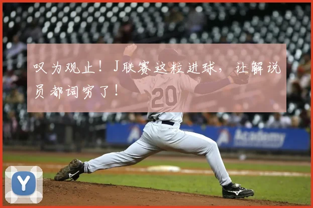 叹为观止!J联赛这粒进球,让解说员都词穷了!