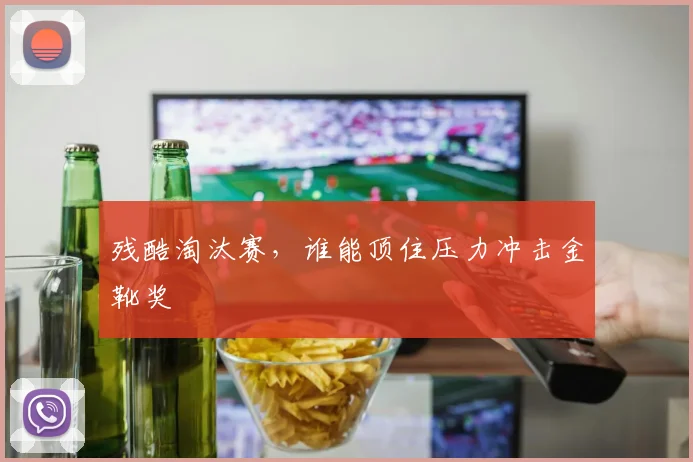 残酷淘汰赛,谁能顶住压力冲击金靴奖